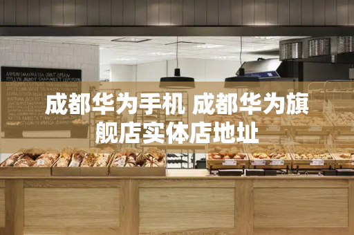 成都华为手机 成都华为旗舰店实体店地址