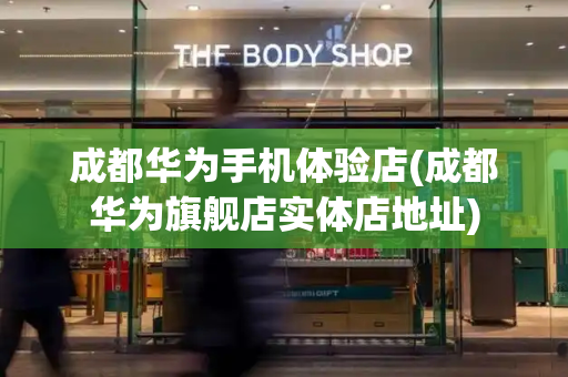 成都华为手机体验店(成都华为旗舰店实体店地址)