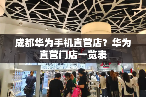 成都华为手机直营店？华为直营门店一览表-第1张图片-星选测评