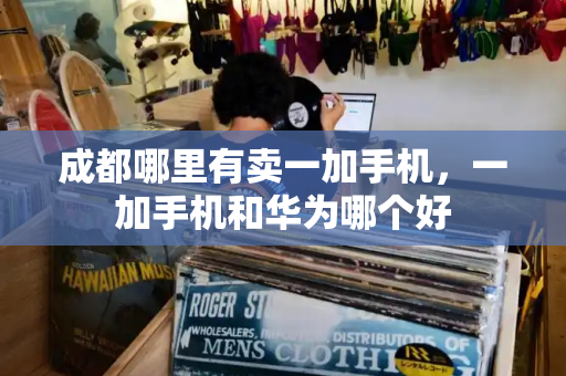 成都哪里有卖一加手机，一加手机和华为哪个好-第1张图片-星选测评