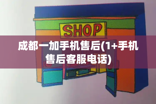 成都一加手机售后(1+手机售后客服电话)