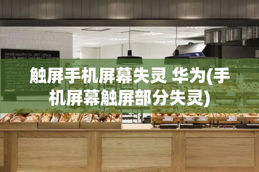 触屏手机屏幕失灵 华为(手机屏幕触屏部分失灵)-第1张图片-星选测评