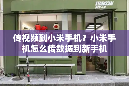 传视频到小米手机？小米手机怎么传数据到新手机