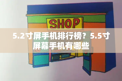 5.2寸屏手机排行榜？5.5寸屏幕手机有哪些-第1张图片-星选测评