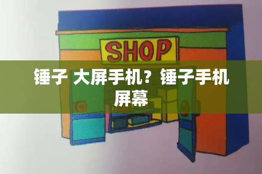 锤子 大屏手机？锤子手机屏幕-第1张图片-星选测评