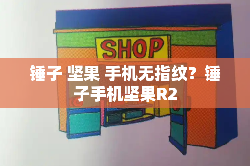 锤子 坚果 手机无指纹？锤子手机坚果R2