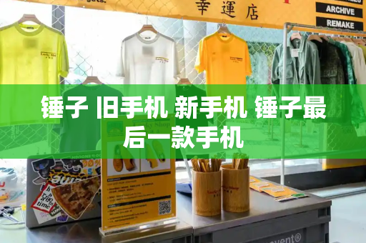 锤子 旧手机 新手机 锤子最后一款手机-第1张图片-星选测评