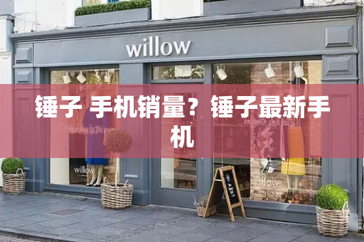 锤子 手机销量？锤子最新手机