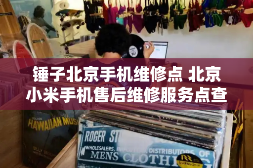 锤子北京手机维修点 北京小米手机售后维修服务点查询-第1张图片-星选测评
