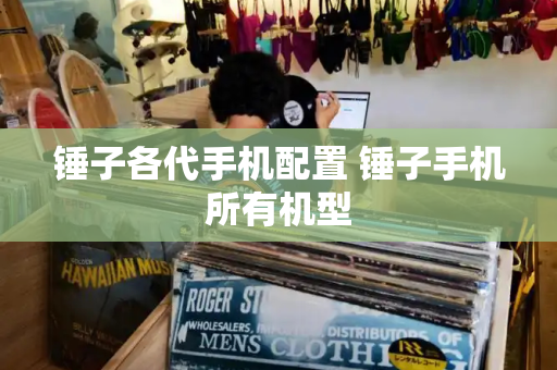 锤子各代手机配置 锤子手机所有机型