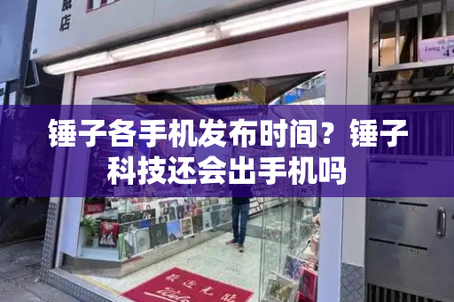 锤子各手机发布时间？锤子科技还会出手机吗-第1张图片-星选测评