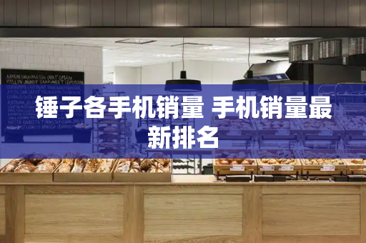 锤子各手机销量 手机销量最新排名