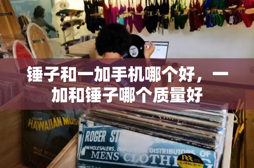 锤子和一加手机哪个好，一加和锤子哪个质量好-第1张图片-星选测评