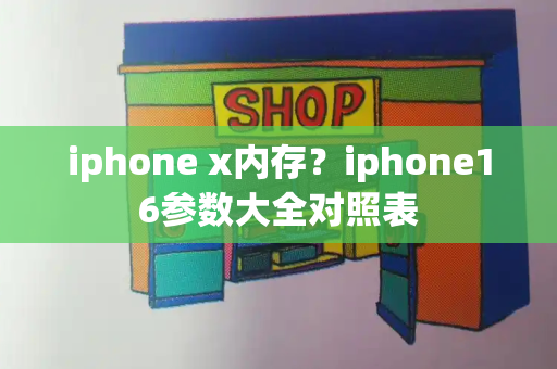 iphone x内存？iphone16参数大全对照表-第1张图片-星选测评