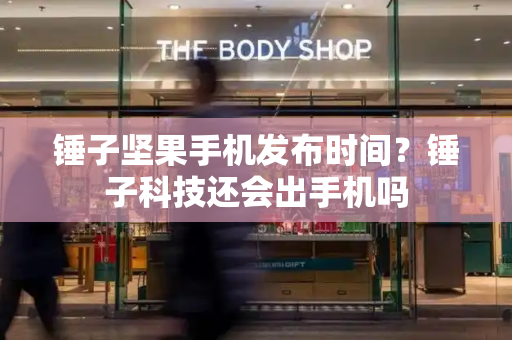 锤子坚果手机发布时间？锤子科技还会出手机吗