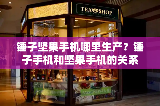 锤子坚果手机哪里生产？锤子手机和坚果手机的关系