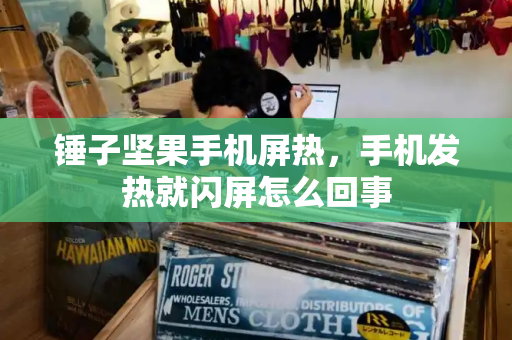 锤子坚果手机屏热，手机发热就闪屏怎么回事