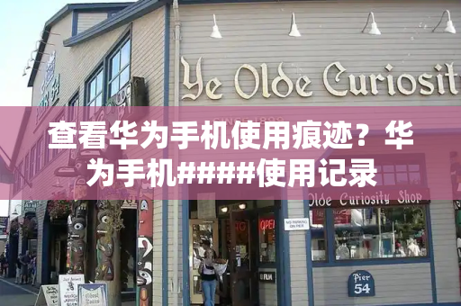 查看华为手机使用痕迹？华为手机####使用记录