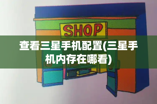 查看三星手机配置(三星手机内存在哪看)