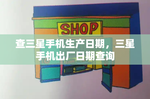 查三星手机生产日期，三星手机出厂日期查询