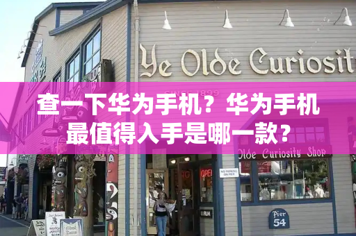 查一下华为手机？华为手机最值得入手是哪一款？