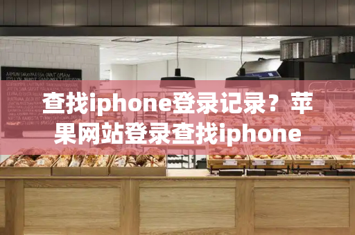 查找iphone登录记录？苹果网站登录查找iphone