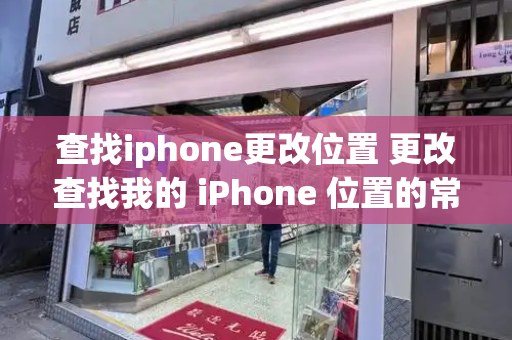 查找iphone更改位置 更改查找我的 iPhone 位置的常见问题