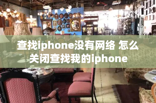 查找iphone没有网络 怎么关闭查找我的iphone