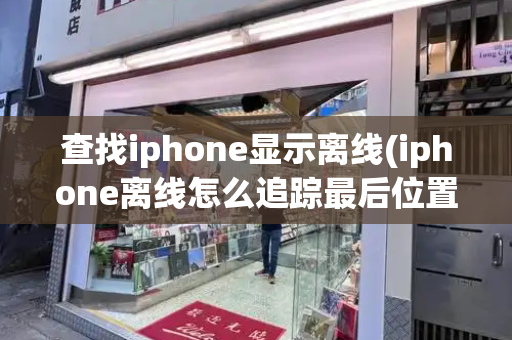 查找iphone显示离线(iphone离线怎么追踪最后位置)-第1张图片-星选测评