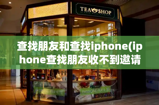 查找朋友和查找iphone(iphone查找朋友收不到邀请)-第1张图片-星选测评