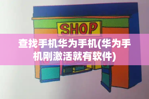 查找手机华为手机(华为手机刚激活就有软件)-第1张图片-星选测评