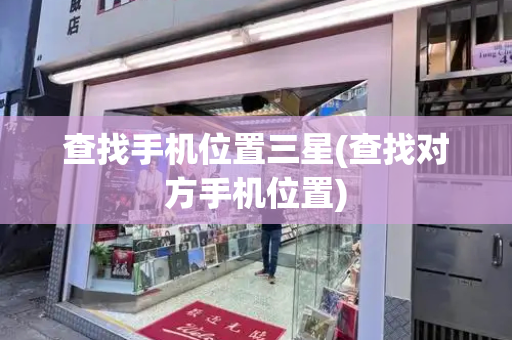 查找手机位置三星(查找对方手机位置)-第1张图片-星选测评