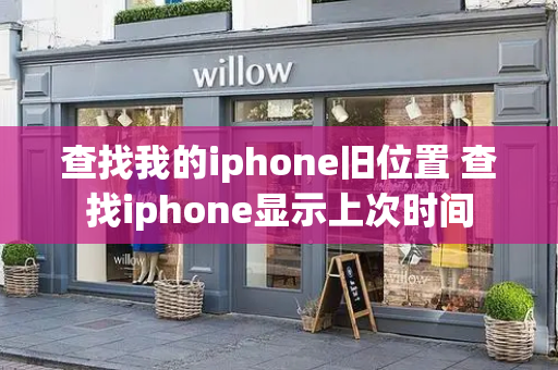 查找我的iphone旧位置 查找iphone显示上次时间-第1张图片-星选测评