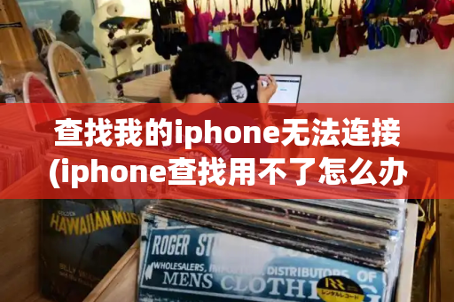 查找我的iphone无法连接(iphone查找用不了怎么办)