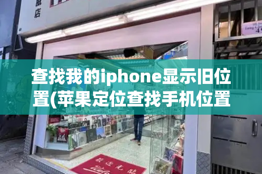 查找我的iphone显示旧位置(苹果定位查找手机位置)