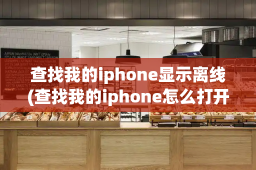 查找我的iphone显示离线(查找我的iphone怎么打开)