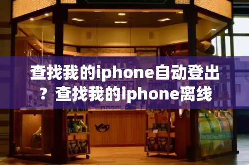 查找我的iphone自动登出？查找我的iphone离线-第1张图片-星选测评