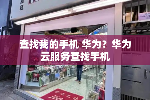 查找我的手机 华为？华为云服务查找手机-第1张图片-星选测评