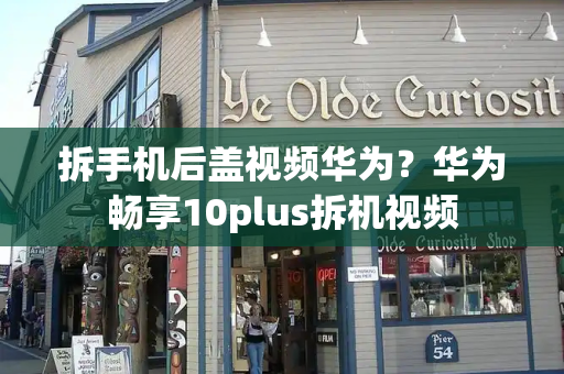 拆手机后盖视频华为？华为畅享10plus拆机视频