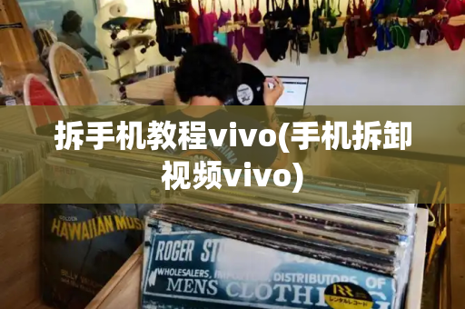 拆手机教程vivo(手机拆卸视频vivo)