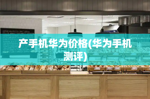 产手机华为价格(华为手机测评)-第1张图片-星选测评