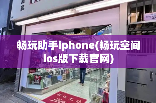 畅玩助手iphone(畅玩空间ios版下载官网)-第1张图片-星选测评