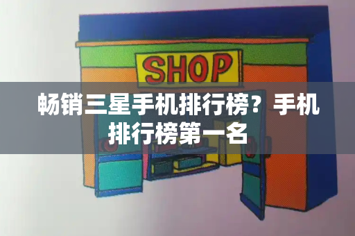 畅销三星手机排行榜？手机排行榜第一名-第1张图片-星选测评