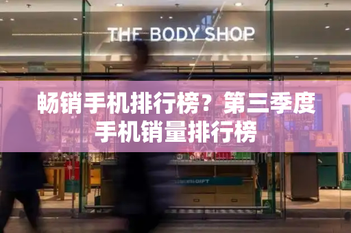 畅销手机排行榜？第三季度手机销量排行榜-第1张图片-星选测评