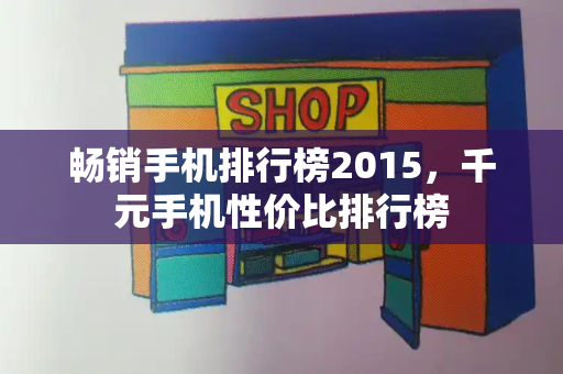 畅销手机排行榜2015，千元手机性价比排行榜