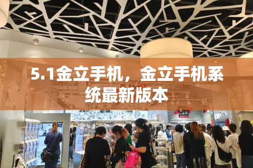 5.1金立手机，金立手机系统最新版本-第1张图片-星选测评