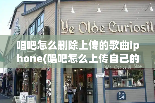 唱吧怎么删除上传的歌曲iphone(唱吧怎么上传自己的伴奏)