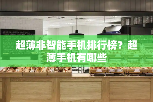 超薄非智能手机排行榜？超薄手机有哪些-第1张图片-星选测评