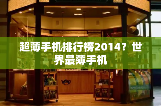 超薄手机排行榜2014？世界最薄手机