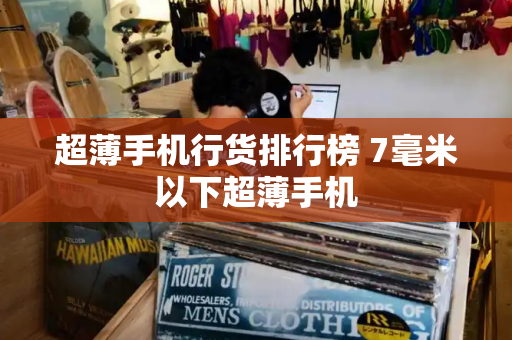 超薄手机行货排行榜 7毫米以下超薄手机